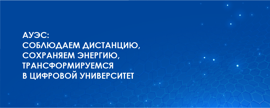 АУЭС: СОБЛЮДАЕМ ДИСТАНЦИЮ, СОХРАНЯЕМ ЭНЕРГИЮ, ТРАНСФОРМИРУЕМСЯ В ЦИФРОВОЙ УНИВЕРСИТЕТ