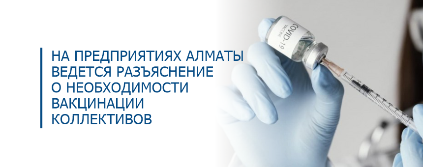 На предприятиях Алматы ведется разъяснение о необходимости вакцинации коллективов