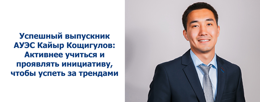 Успешный выпускник АУЭС Кайыр Кощигулов: Активнее учиться и проявлять инициативу, чтобы успеть за трендами