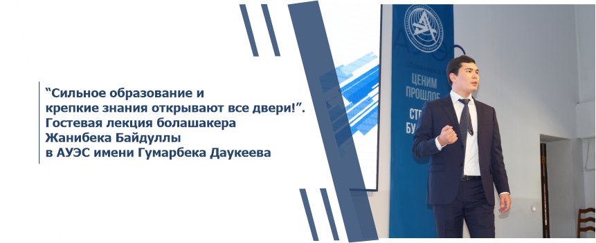 “Сильное образование и крепкие знания открывают все двери!”. Гостевая лекция болашакера Жанибека Байдуллы в АУЭС имени Гумарбека Даукеева