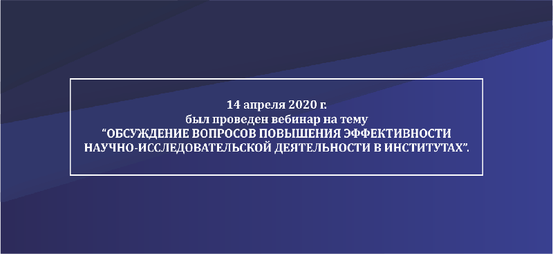14 апреля 2020 г. был проведен вебинар на тему “Обсуждение вопросов повышения эффективности научно-исследовательской деятельности в институтах”.