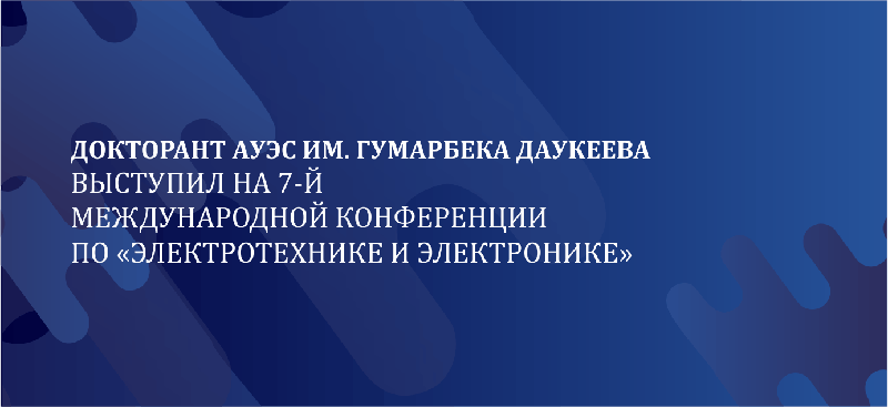 Докторант АУЭС им. Гумарбека Даукеева  выступил на 7-Й Международной Конференции по «Электротехнике и Электронике»