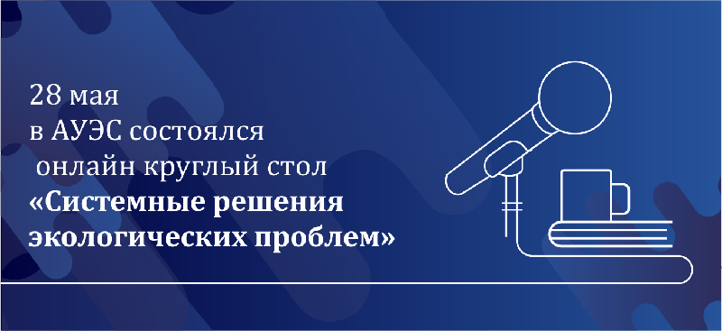 28 мая в АУЭС состоялся онлайн круглый стол «Системные решения экологических проблем» 