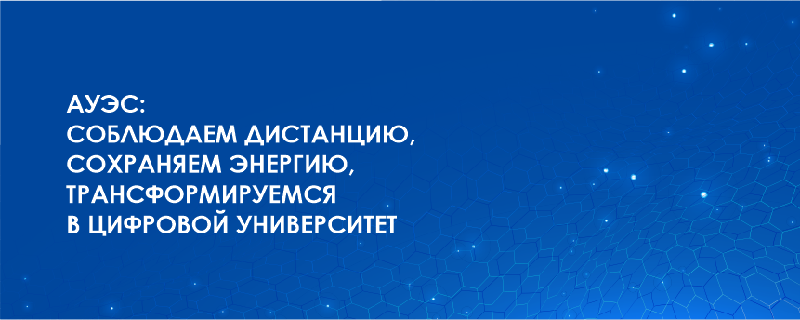 АУЭС: СОБЛЮДАЕМ ДИСТАНЦИЮ, СОХРАНЯЕМ ЭНЕРГИЮ, ТРАНСФОРМИРУЕМСЯ В ЦИФРОВОЙ УНИВЕРСИТЕТ