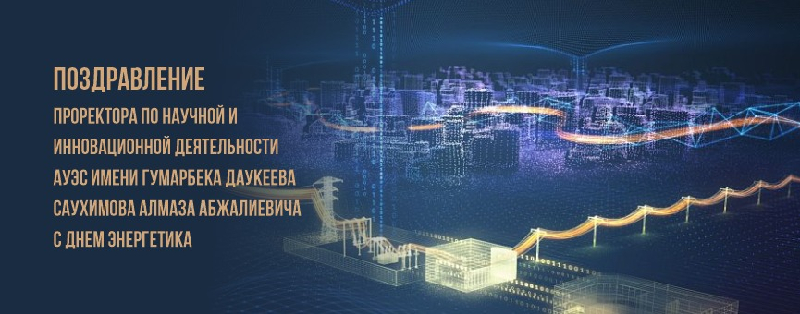 Поздравление проректора по научной и инновационной деятельности АУЭС имени Гумарбека Даукеева Саухимова Алмаза Абжалиевича с Днем энергетика