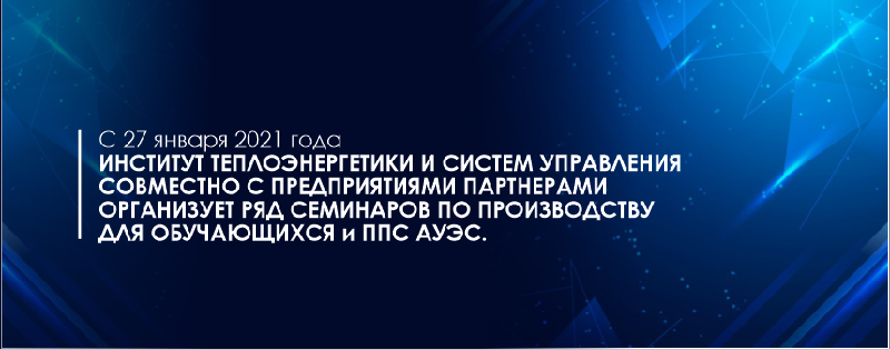 С 27 января 2021 года Институт Теплоэнергетики и систем управления совместно с предприятиями партнерами организует ряд семинаров по производству для обучающихся и ППС АУЭС.