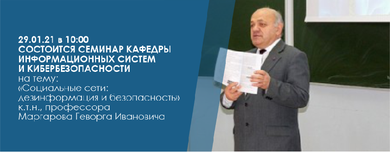 29.01.21 в 10:00 состоится семинар кафедры информационных систем и кибербезопасности  на тему:  «Социальные сети: дезинформация и безопасность»  к.т.н., профессора Маргарова Геворга Ивановича