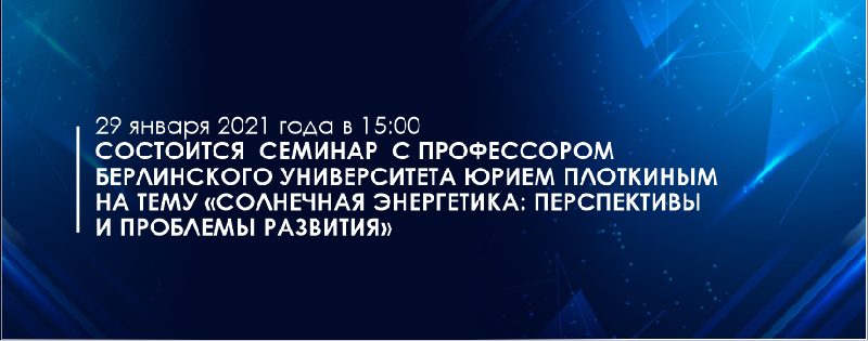 29 января 2021 года в 15:00 состоится  семинар  с профессором Берлинского университета Юрием Плоткиным на тему «Солнечная энергетика: перспективы и проблемы развития»