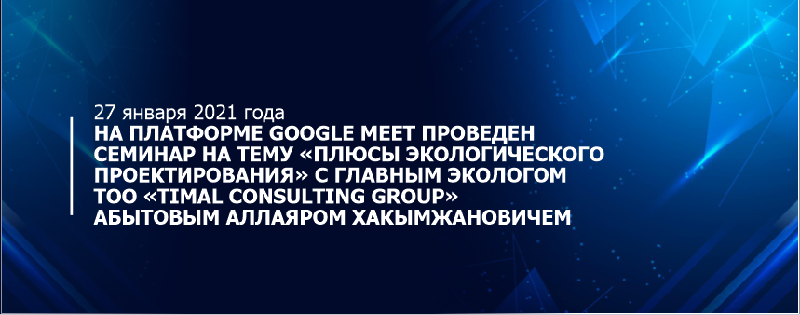 27 января 2021 года на платформе Google Meet проведен семинар на тему «Плюсы экологического проектирования» с главным экологом ТОО «Timal Consulting Group» Абытовым Аллаяром Хакымжановичем