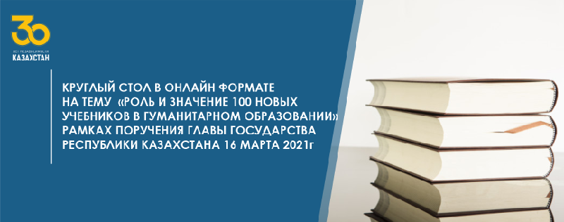 КРУГЛЫЙ СТОЛ В ОНЛАЙН ФОРМАТЕ НА ТЕМУ  «РОЛЬ И ЗНАЧЕНИЕ 100 НОВЫХ УЧЕБНИКОВ В ГУМАНИТАРНОМ ОБРАЗОВАНИИ» РАМКАХ ПОРУЧЕНИЯ ГЛАВЫ ГОСУДАРСТВА РЕСПУБЛИКИ КАЗАХСТАНА 16 МАРТА 2021 г