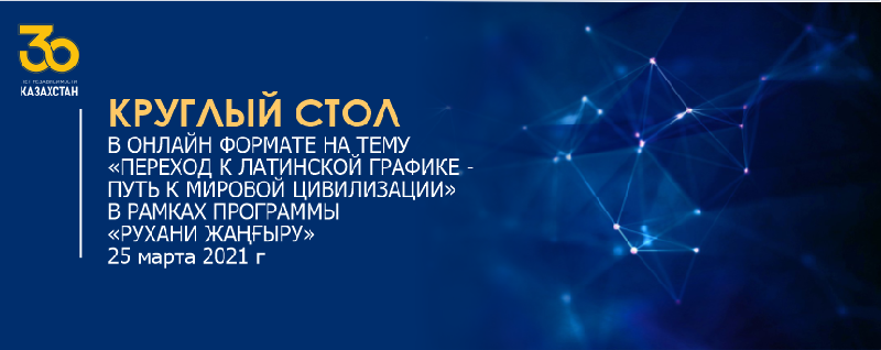 КРУГЛЫЙ СТОЛ В ОНЛАЙН ФОРМАТЕ НА ТЕМУ «ПЕРЕХОД К ЛАТИНСКОЙ ГРАФИКЕ - ПУТЬ К МИРОВОЙ ЦИВИЛИЗАЦИИ» РАМКАХ ПРОГРАММЫ «РУХАНИ ЖАҢҒЫРУ» 25 марта 2021 г