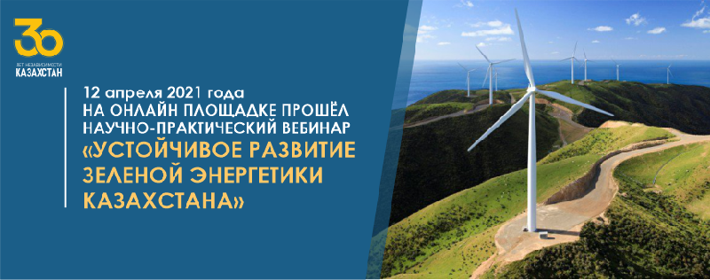 12 апреля 2021 года на онлайн площадке прошёл научно-практический вебинар «Устойчивое развитие зеленой энергетики Казахстана»
