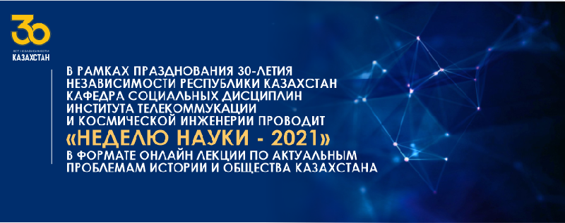 В РАМКАХ ПРАЗДНОВАНИЯ 30-ЛЕТИЯ НЕЗАВИСИМОСТИ РЕСПУБЛИКИ КАЗАХСТАН КАФЕДРА СОЦИАЛЬНЫХ ДИСЦИПЛИН ИНСТИТУТА ТЕЛЕКОММУКАЦИИ И КОСМИЧЕСКОЙ ИНЖЕНЕРИИ ПРОВОДИТ «НЕДЕЛЮ НАУКИ - 2021» В ФОРМАТЕ ОНЛАЙН ЛЕКЦИИ ПО АКТУАЛЬНЫМ ПРОБЛЕМАМ ИСТОРИИ И ОБЩЕСТВА КАЗАХСТАНА