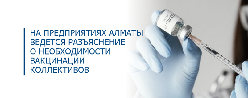На предприятиях Алматы ведется разъяснение о необходимости вакцинации коллективов