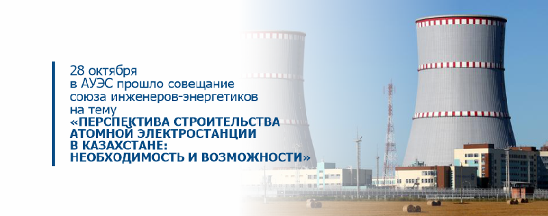 28 октября в АУЭС прошло совещание союза инженеров-энергетиков на тему «Перспектива строительства атомной электростанции в Казахстане: необходимость и возможности»