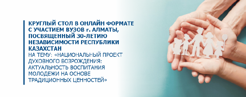 КРУГЛЫЙ СТОЛ В ОНЛАЙН ФОРМАТЕ С УЧАСТИЕМ ВУЗОВ г. АЛМАТЫ, ПОСВЯЩЕННЫЙ 30-ЛЕТИЮ  НЕЗАВИСИМОСТИ РЕСПУБЛИКИ КАЗАХСТАН НА ТЕМУ: «НАЦИОНАЛЬНЫЙ ПРОЕКТ ДУХОВНОГО ВОЗРОЖДЕНИЯ:АКТУАЛЬНОСТЬ ВОСПИТАНИЯ МОЛОДЕЖИ НА ОСНОВЕ ТРАДИЦИОННЫХ ЦЕННОСТЕЙ»