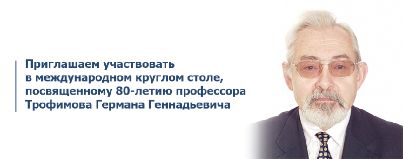 Приглашаем участвовать в международном круглом столе, посвященному 80-летию профессора Трофимова Германа Геннадьевича