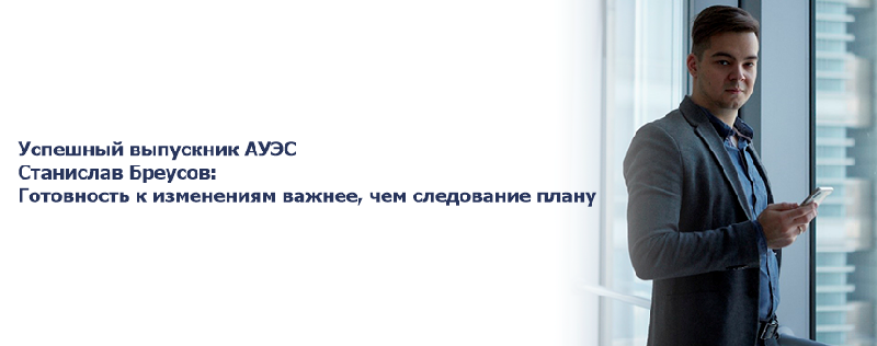 Успешный выпускник АУЭС Станислав Бреусов: Готовность к изменениям важнее, чем следование плану