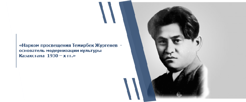 «Нарком просвещения Темирбек Жургенев  - основатель модернизации культуры   Казахстана  1930 - х гг.»