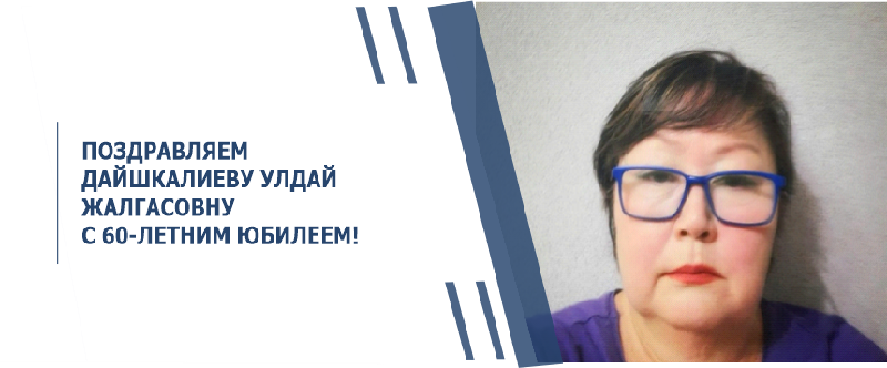ПОЗДРАВЛЯЕМ ДАЙШКАЛИЕВУ УЛДАЙ ЖАЛГАСОВНУ С 60-ЛЕТНИМ ЮБИЛЕЕМ!