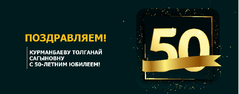 ПОЗДРАВЛЯЕМ КУРМАНБАЕВУ ТОЛГАНАЙ САГЫНОВНУ С 50-ЛЕТНИМ ЮБИЛЕЕМ!