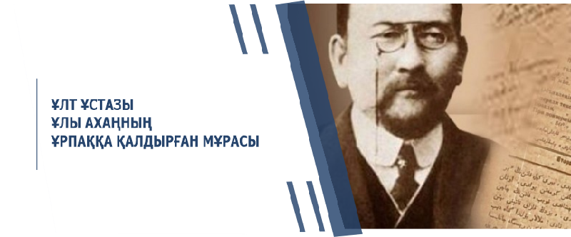 ҰЛТ ҰСТАЗЫ ҰЛЫ АХАҢНЫҢ ҰРПАҚҚА ҚАЛДЫРҒАН МҰРАСЫ