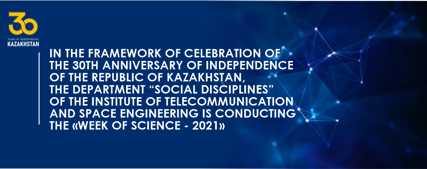 IN THE FRAMEWORK OF CELEBRATION OF THE 30TH ANNIVERSARY OF INDEPENDENCE OF THE REPUBLIC OF KAZAKHSTAN, THE DEPARTMENT “SOCIAL DISCIPLINES” OF THE INSTITUTE OF TELECOMMUNICATION AND SPACE ENGINEERING IS CONDUCTING THE «WEEK OF SCIENCE - 2021»