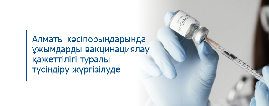 Алматы кәсіпорындарында ұжымдарды вакцинациялау қажеттілігі туралы түсіндіру жүргізілуде