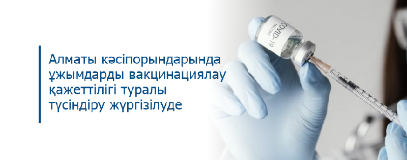 Алматы кәсіпорындарында ұжымдарды вакцинациялау қажеттілігі туралы түсіндіру жүргізілуде