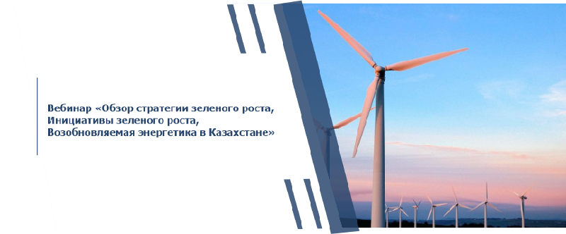 Вебинар «Обзор стратегии зеленого роста, Инициативы зеленого роста, Возобновляемая энергетика в Казахстане»